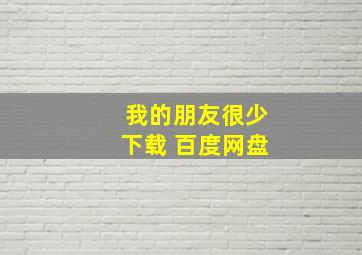 我的朋友很少下载 百度网盘